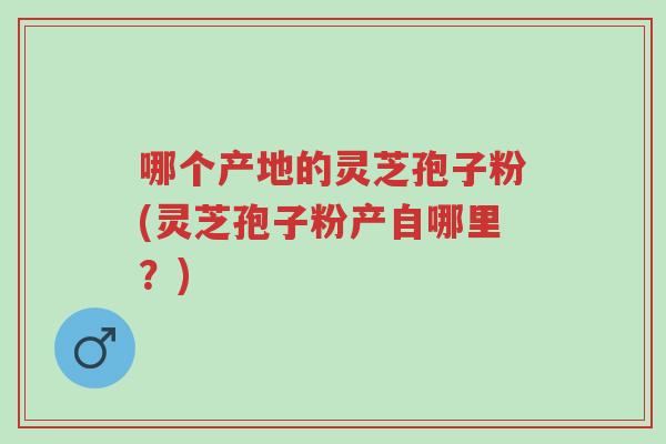 哪个产地的灵芝孢子粉(灵芝孢子粉产自哪里?)-第1张图片-超越 哪个产地的灵芝孢子粉(灵芝孢子粉产自哪里?)-第1张图片-超越
