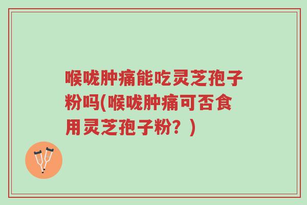 喉咙肿痛能吃灵芝孢子粉吗(喉咙肿痛可否食用灵芝孢子粉？)-第1张图片-超越
