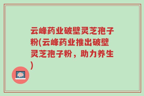 云峰药业破壁灵芝孢子粉(云峰药业推出破壁灵芝孢子粉,助力养生)-第1张图片-超越 云峰药业破壁灵芝孢子粉(云峰药业推出破壁灵芝孢子粉,助力养生)-第1张图片-超越