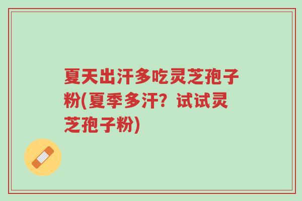 夏天出汗多吃灵芝孢子粉(夏季多汗？试试灵芝孢子粉)-第1张图片-超越