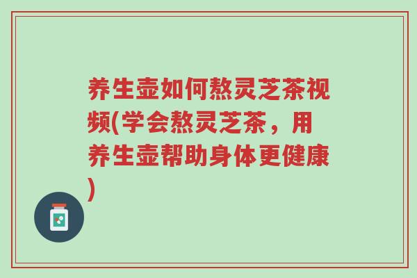 养生壶如何熬灵芝茶视频(学会熬灵芝茶,用养生壶帮助身体更健康)-第1张图片-超越 养生壶如何熬灵芝茶视频(学会熬灵芝茶,用养生壶帮助身体更健康)-第1张图片-超越