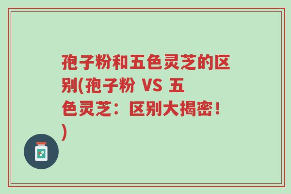 孢子粉和五色灵芝的区别(孢子粉 VS 五色灵芝：区别大揭密！)-第1张图片-超越