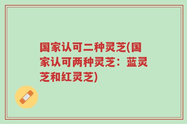 国家认可二种灵芝(国家认可两种灵芝:蓝灵芝和红灵芝)-第1张图片-超越 国家认可二种灵芝(国家认可两种灵芝:蓝灵芝和红灵芝)-第1张图片-超越
