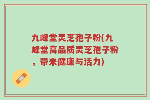 九峰堂灵芝孢子粉(九峰堂高品质灵芝孢子粉,带来健康与活力)-第1张图片-超越 九峰堂灵芝孢子粉(九峰堂高品质灵芝孢子粉,带来健康与活力)-第1张图片-超越