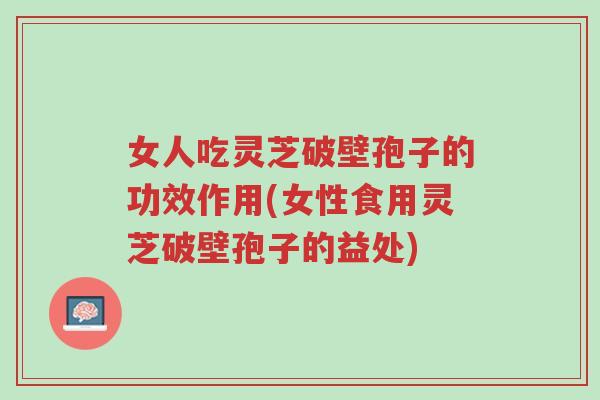 女人吃灵芝破壁孢子的功效作用(女性食用灵芝破壁孢子的益处)-第1张图片-超越 女人吃灵芝破壁孢子的功效作用(女性食用灵芝破壁孢子的益处)-第1张图片-超越