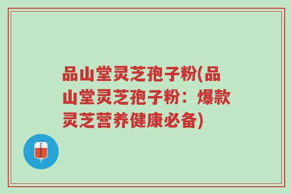 品山堂灵芝孢子粉(品山堂灵芝孢子粉:爆款灵芝营养健康必备)-第1张图片-超越 品山堂灵芝孢子粉(品山堂灵芝孢子粉:爆款灵芝营养健康必备)-第1张图片-超越