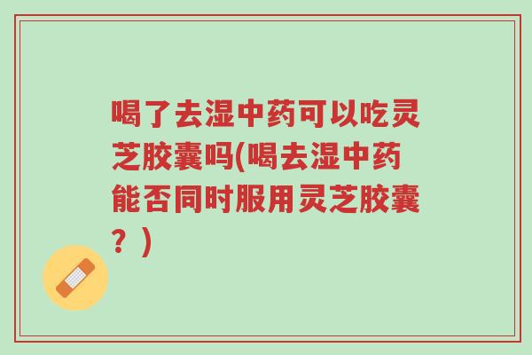 喝了去湿中药可以吃灵芝胶囊吗(喝去湿中药能否同时服用灵芝胶囊?)-第1张图片-超越 喝了去湿中药可以吃灵芝胶囊吗(喝去湿中药能否同时服用灵芝胶囊?)-第1张图片-超越