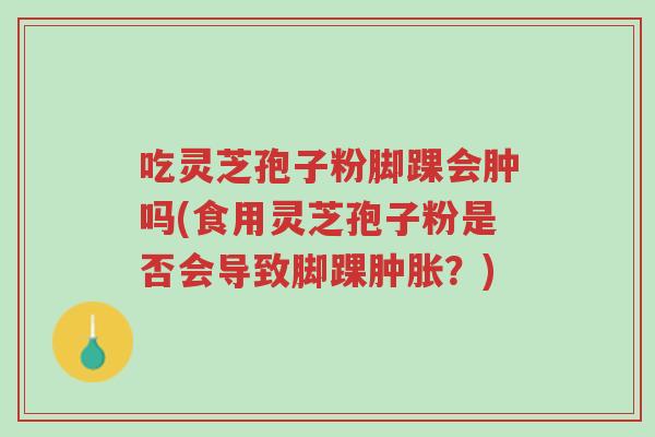 吃灵芝孢子粉脚踝会肿吗(食用灵芝孢子粉是否会导致脚踝肿胀?)-第1张图片-超越 吃灵芝孢子粉脚踝会肿吗(食用灵芝孢子粉是否会导致脚踝肿胀?)-第1张图片-超越