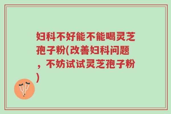 妇科不好能不能喝灵芝孢子粉(改善妇科问题,不妨试试灵芝孢子粉)-第1张图片-超越 妇科不好能不能喝灵芝孢子粉(改善妇科问题,不妨试试灵芝孢子粉)-第1张图片-超越