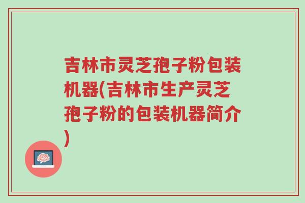 吉林市灵芝孢子粉包装机器(吉林市生产灵芝孢子粉的包装机器简介)-第1张图片-超越 吉林市灵芝孢子粉包装机器(吉林市生产灵芝孢子粉的包装机器简介)-第1张图片-超越