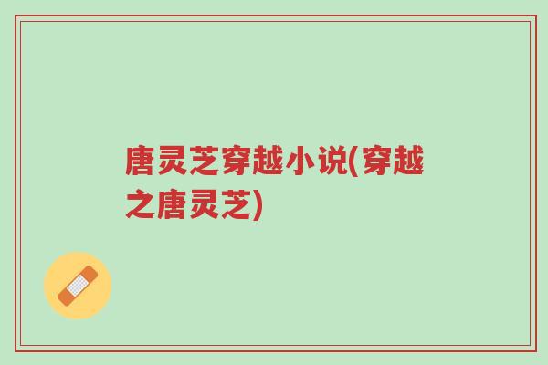 唐灵芝穿越小说(穿越之唐灵芝)-第1张图片-超越 唐灵芝穿越小说(穿越之唐灵芝)-第1张图片-超越