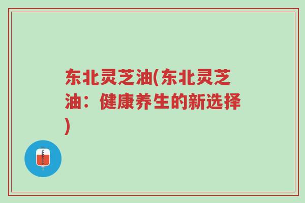 东北灵芝油(东北灵芝油:健康养生的新选择)-第1张图片-超越 东北灵芝油(东北灵芝油:健康养生的新选择)-第1张图片-超越