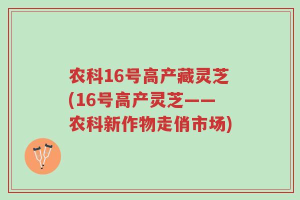 农科16号高产藏灵芝(16号高产灵芝——农科新作物走俏市场)-第1张图片-超越 农科16号高产藏灵芝(16号高产灵芝——农科新作物走俏市场)-第1张图片-超越