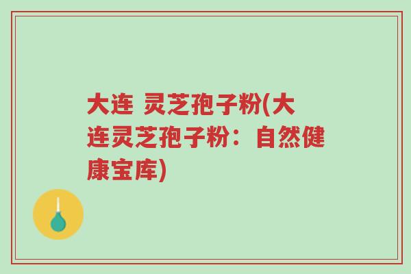 大连 灵芝孢子粉(大连灵芝孢子粉:自然健康宝库)-第1张图片-超越 大连 灵芝孢子粉(大连灵芝孢子粉:自然健康宝库)-第1张图片-超越
