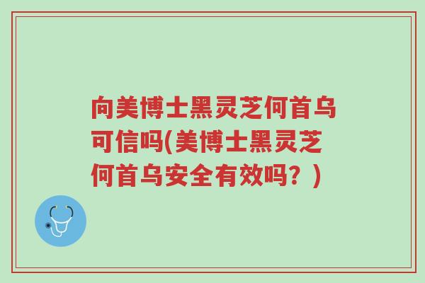 向美博士黑灵芝何首乌可信吗(美博士黑灵芝何首乌安全有效吗?)-第1张图片-超越 向美博士黑灵芝何首乌可信吗(美博士黑灵芝何首乌安全有效吗?)-第1张图片-超越