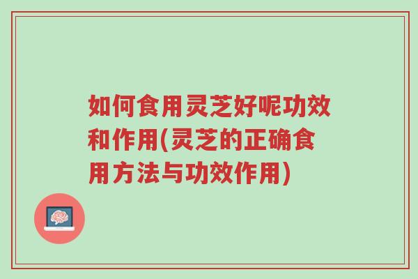 如何食用灵芝好呢功效和作用(灵芝的正确食用方法与功效作用)-第1张图片-超越 如何食用灵芝好呢功效和作用(灵芝的正确食用方法与功效作用)-第1张图片-超越