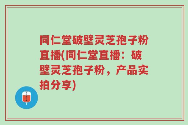 同仁堂破壁灵芝孢子粉直播(同仁堂直播:破壁灵芝孢子粉,产品实拍分享)-第1张图片-超越 同仁堂破壁灵芝孢子粉直播(同仁堂直播:破壁灵芝孢子粉,产品实拍分享)-第1张图片-超越