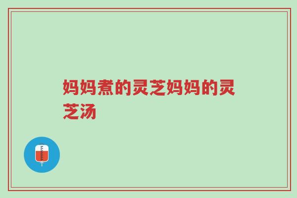 妈妈煮的灵芝妈妈的灵芝汤-第1张图片-超越 妈妈煮的灵芝妈妈的灵芝汤-第1张图片-超越