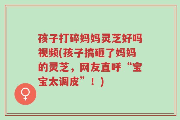 孩子打碎妈妈灵芝好吗视频(孩子搞砸了妈妈的灵芝,网友直呼“宝宝太调皮”!)-第1张图片-超越 孩子打碎妈妈灵芝好吗视频(孩子搞砸了妈妈的灵芝,网友直呼“宝宝太调皮”!)-第1张图片-超越