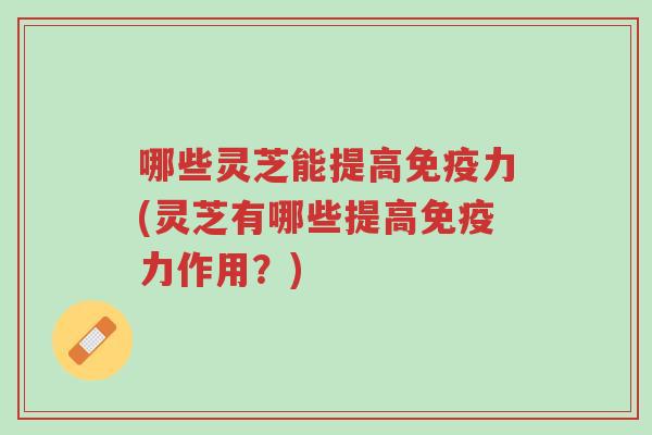 哪些灵芝能提高免疫力(灵芝有哪些提高免疫力作用？)-第1张图片-超越