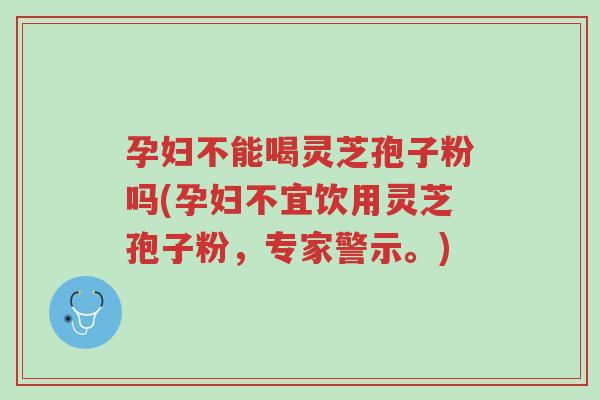 孕妇不能喝灵芝孢子粉吗(孕妇不宜饮用灵芝孢子粉,专家警示。)-第1张图片-超越 孕妇不能喝灵芝孢子粉吗(孕妇不宜饮用灵芝孢子粉,专家警示。)-第1张图片-超越