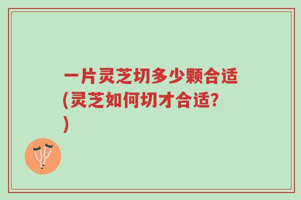 一片灵芝切多少颗合适(灵芝如何切才合适?)-第1张图片-超越 一片灵芝切多少颗合适(灵芝如何切才合适?)-第1张图片-超越