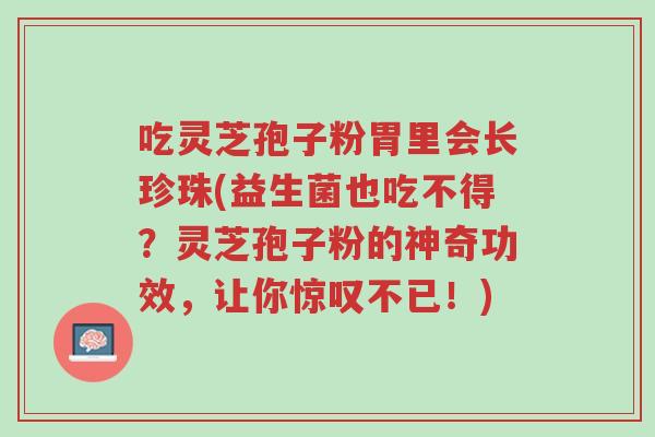 吃灵芝孢子粉胃里会长珍珠(益生菌也吃不得?灵芝孢子粉的神奇功效,让你惊叹不已!)-第1张图片-超越 吃灵芝孢子粉胃里会长珍珠(益生菌也吃不得?灵芝孢子粉的神奇功效,让你惊叹不已!)-第1张图片-超越