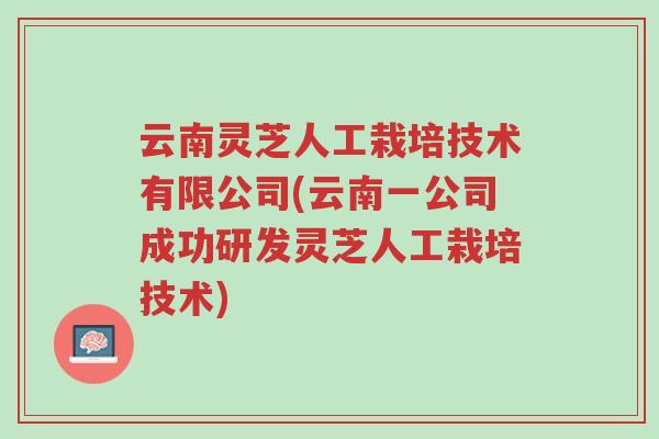 云南灵芝人工栽培技术有限公司(云南一公司成功研发灵芝人工栽培技术)-第1张图片-超越 云南灵芝人工栽培技术有限公司(云南一公司成功研发灵芝人工栽培技术)-第1张图片-超越