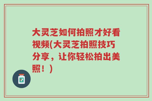 大灵芝如何拍照才好看视频(大灵芝拍照技巧分享,让你轻松拍出美照!)-第1张图片-超越 大灵芝如何拍照才好看视频(大灵芝拍照技巧分享,让你轻松拍出美照!)-第1张图片-超越