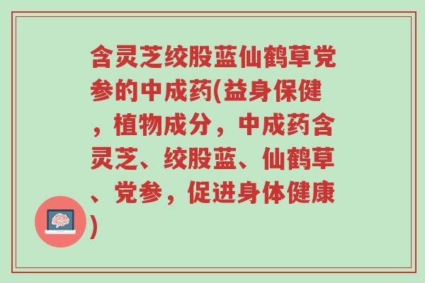 含灵芝绞股蓝仙鹤草党参的中成药(益身保健,植物成分,中成药含灵芝、绞股蓝、仙鹤草、党参,促进身体健康)-第1张图片-超越 含灵芝绞股蓝仙鹤草党参的中成药(益身保健,植物成分,中成药含灵芝、绞股蓝、仙鹤草、党参,促进身体健康)-第1张图片-超越