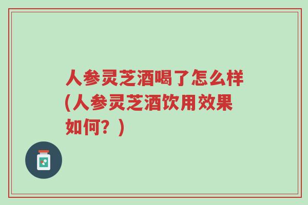 人参灵芝酒喝了怎么样(人参灵芝酒饮用效果如何?)-第1张图片-超越 人参灵芝酒喝了怎么样(人参灵芝酒饮用效果如何?)-第1张图片-超越