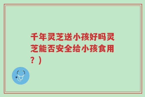 千年灵芝送小孩好吗灵芝能否安全给小孩食用?)-第1张图片-超越 千年灵芝送小孩好吗灵芝能否安全给小孩食用?)-第1张图片-超越