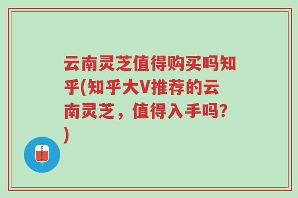 云南灵芝值得购买吗知乎(知乎大V推荐的云南灵芝,值得入手吗?)-第1张图片-超越 云南灵芝值得购买吗知乎(知乎大V推荐的云南灵芝,值得入手吗?)-第1张图片-超越