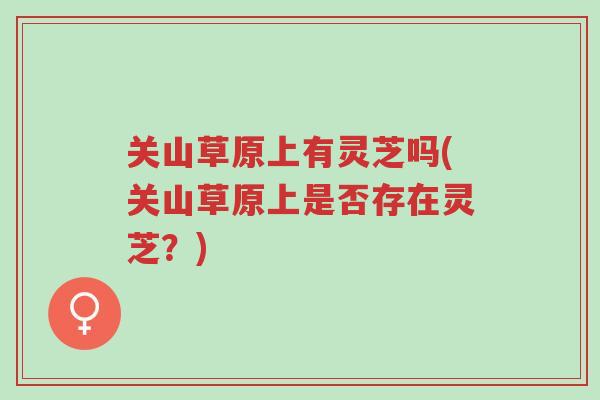 关山草原上有灵芝吗(关山草原上是否存在灵芝?)-第1张图片-超越 关山草原上有灵芝吗(关山草原上是否存在灵芝?)-第1张图片-超越