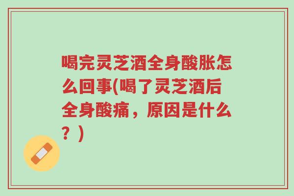 喝完灵芝酒全身酸胀怎么回事(喝了灵芝酒后全身酸痛,原因是什么?)-第1张图片-超越 喝完灵芝酒全身酸胀怎么回事(喝了灵芝酒后全身酸痛,原因是什么?)-第1张图片-超越
