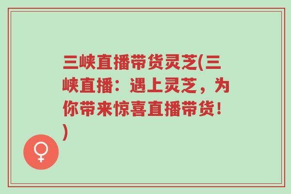 三峡直播带货灵芝(三峡直播:遇上灵芝,为你带来惊喜直播带货!)-第1张图片-超越 三峡直播带货灵芝(三峡直播:遇上灵芝,为你带来惊喜直播带货!)-第1张图片-超越