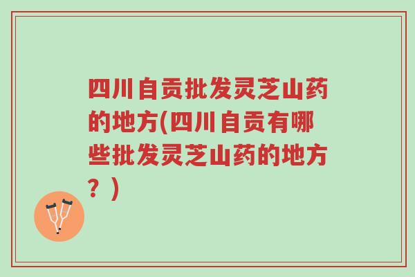 四川自贡批发灵芝山药的地方(四川自贡有哪些批发灵芝山药的地方?)-第1张图片-超越 四川自贡批发灵芝山药的地方(四川自贡有哪些批发灵芝山药的地方?)-第1张图片-超越