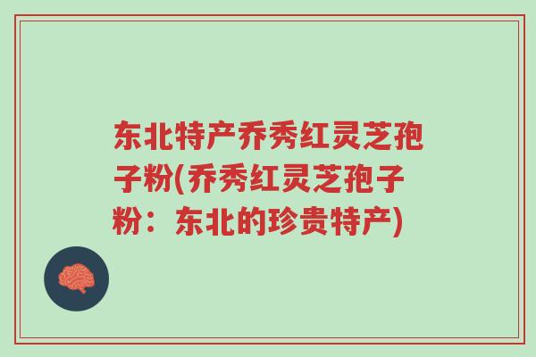 东北特产乔秀红灵芝孢子粉(乔秀红灵芝孢子粉：东北的珍贵特产)-第1张图片-超越