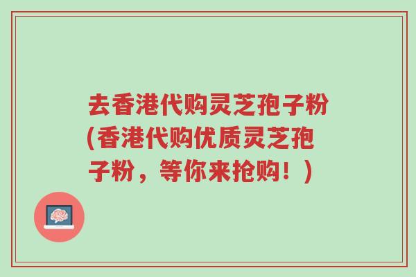 去香港代购灵芝孢子粉(香港代购优质灵芝孢子粉,等你来抢购!)-第1张图片-超越 去香港代购灵芝孢子粉(香港代购优质灵芝孢子粉,等你来抢购!)-第1张图片-超越