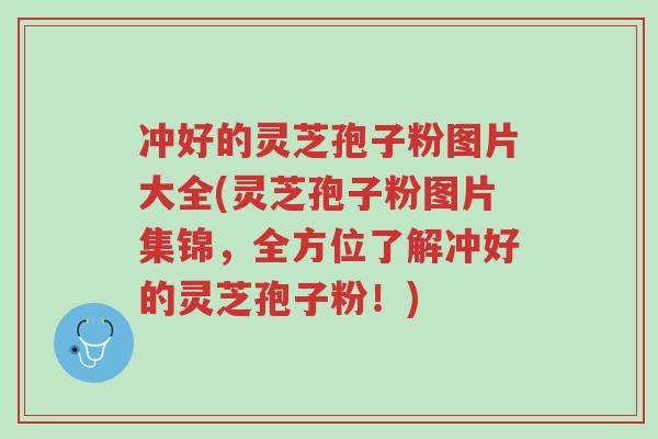 冲好的灵芝孢子粉图片大全(灵芝孢子粉图片集锦,全方位了解冲好的灵芝孢子粉!)-第1张图片-超越 冲好的灵芝孢子粉图片大全(灵芝孢子粉图片集锦,全方位了解冲好的灵芝孢子粉!)-第1张图片-超越