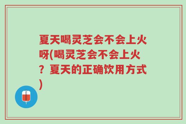 夏天喝灵芝会不会上火呀(喝灵芝会不会上火?夏天的正确饮用方式)-第1张图片-超越 夏天喝灵芝会不会上火呀(喝灵芝会不会上火?夏天的正确饮用方式)-第1张图片-超越