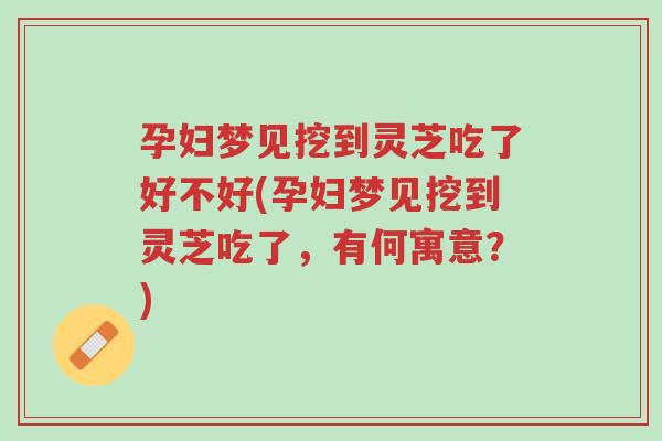 孕妇梦见挖到灵芝吃了好不好(孕妇梦见挖到灵芝吃了,有何寓意?)-第1张图片-超越 孕妇梦见挖到灵芝吃了好不好(孕妇梦见挖到灵芝吃了,有何寓意?)-第1张图片-超越