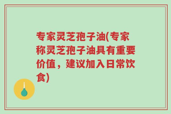 专家灵芝孢子油(专家称灵芝孢子油具有重要价值，建议加入日常饮食)-第1张图片-超越