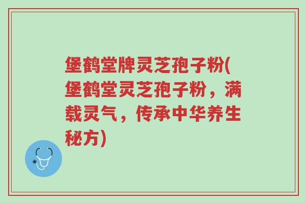 堡鹤堂牌灵芝孢子粉(堡鹤堂灵芝孢子粉,满载灵气,传承中华养生秘方)-第1张图片-超越 堡鹤堂牌灵芝孢子粉(堡鹤堂灵芝孢子粉,满载灵气,传承中华养生秘方)-第1张图片-超越