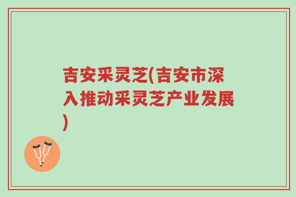 吉安采灵芝(吉安市深入推动采灵芝产业发展)-第1张图片-超越 吉安采灵芝(吉安市深入推动采灵芝产业发展)-第1张图片-超越