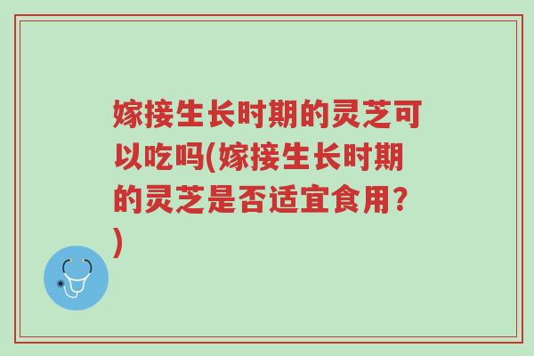 嫁接生长时期的灵芝可以吃吗(嫁接生长时期的灵芝是否适宜食用?)-第1张图片-超越 嫁接生长时期的灵芝可以吃吗(嫁接生长时期的灵芝是否适宜食用?)-第1张图片-超越