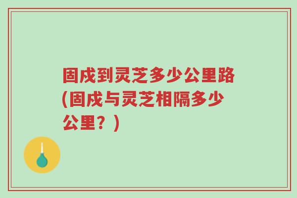 固戍到灵芝多少公里路(固戍与灵芝相隔多少公里?)-第1张图片-超越 固戍到灵芝多少公里路(固戍与灵芝相隔多少公里?)-第1张图片-超越