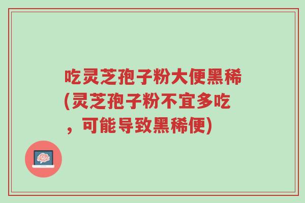 吃灵芝孢子粉大便黑稀(灵芝孢子粉不宜多吃,可能导致黑稀便)-第1张图片-超越 吃灵芝孢子粉大便黑稀(灵芝孢子粉不宜多吃,可能导致黑稀便)-第1张图片-超越