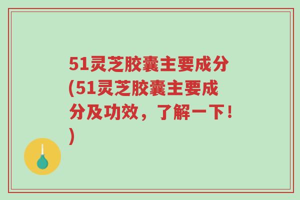 51灵芝胶囊主要成分(51灵芝胶囊主要成分及功效，了解一下！)-第1张图片-超越