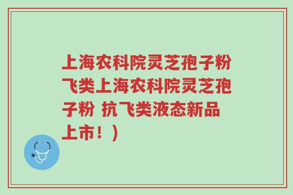 上海农科院灵芝孢子粉飞类上海农科院灵芝孢子粉 抗飞类液态新品上市!)-第1张图片-超越 上海农科院灵芝孢子粉飞类上海农科院灵芝孢子粉 抗飞类液态新品上市!)-第1张图片-超越